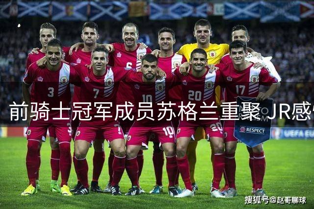 前骑士冠军成员苏格兰重聚 JR感慨十年情谊依旧