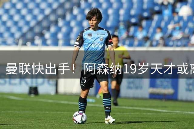 曼联快出手！阿森纳19岁天才或离队，可踢左后卫+后腰，身价6千万
