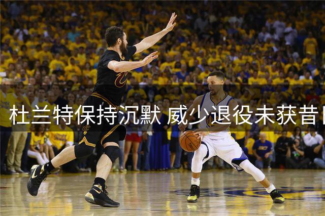 杜兰特保持沉默 威少退役未获昔日搭档公开祝福