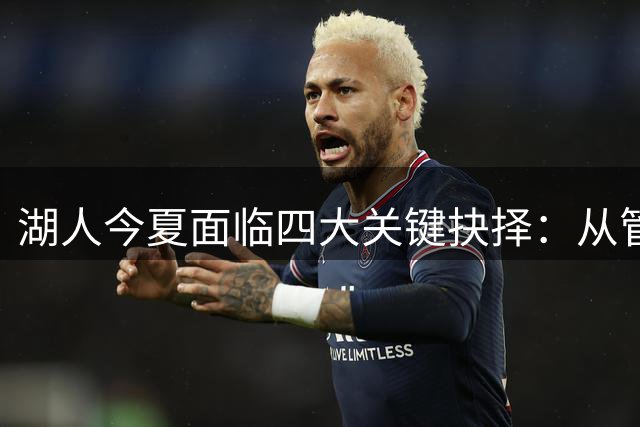 湖人今夏面临四大关键抉择：从管理层变动到阵容升级