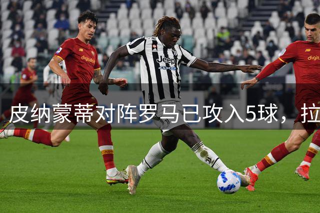 皮纳蒙蒂对阵罗马已攻入5球，拉齐奥球迷期待德比建功