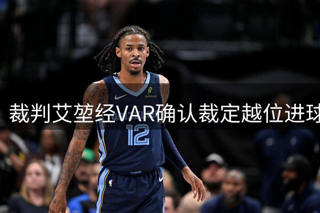 裁判艾堃经VAR确认裁定越位进球无效