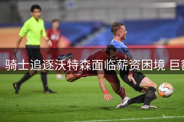 骑士追逐沃特森面临薪资困境 巨额投资风险需谨慎