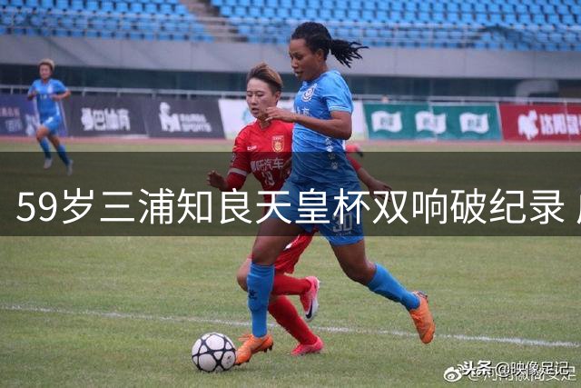 59岁三浦知良天皇杯双响破纪录 成赛事最年长进球者