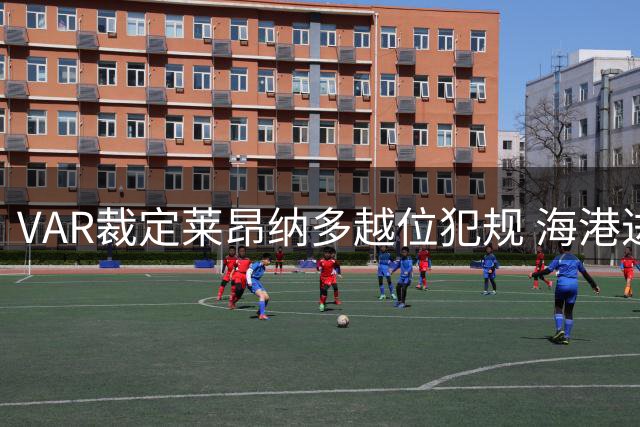 VAR裁定莱昂纳多越位犯规 海港进球被判无效
